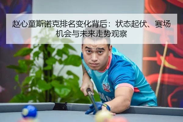 赵心童斯诺克排名变化背后：状态起伏、赛场机会与未来走势观察